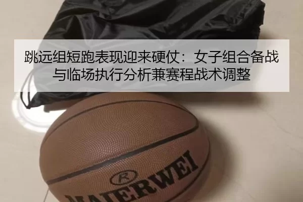 跳远组短跑表现迎来硬仗：女子组合备战与临场执行分析兼赛程战术调整