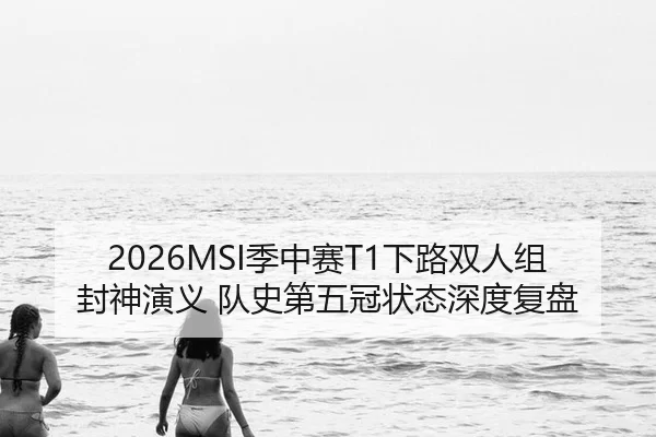 2026MSI季中赛T1下路双人组封神演义 队史第五冠状态深度复盘