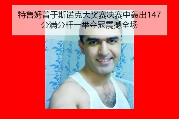 特鲁姆普于斯诺克大奖赛决赛中轰出147分满分杆一举夺冠震撼全场